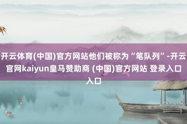 开云体育(中国)官方网站他们被称为“笔队列”-开云官网kaiyun皇马赞助商 (中国)官方网站 登录入口