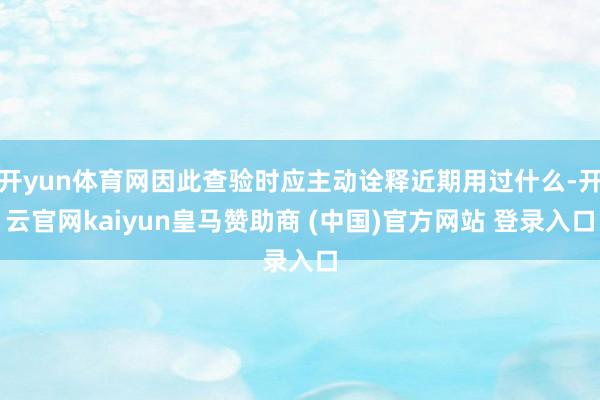 开yun体育网因此查验时应主动诠释近期用过什么-开云官网kaiyun皇马赞助商 (中国)官方网站 登录入口