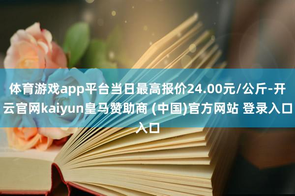 体育游戏app平台当日最高报价24.00元/公斤-开云官网kaiyun皇马赞助商 (中国)官方网站 登录入口