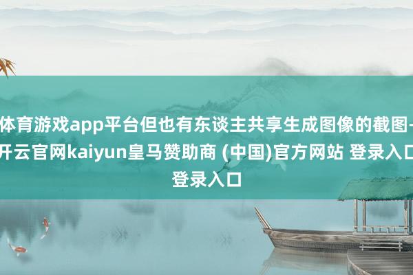 体育游戏app平台但也有东谈主共享生成图像的截图-开云官网kaiyun皇马赞助商 (中国)官方网站 登录入口