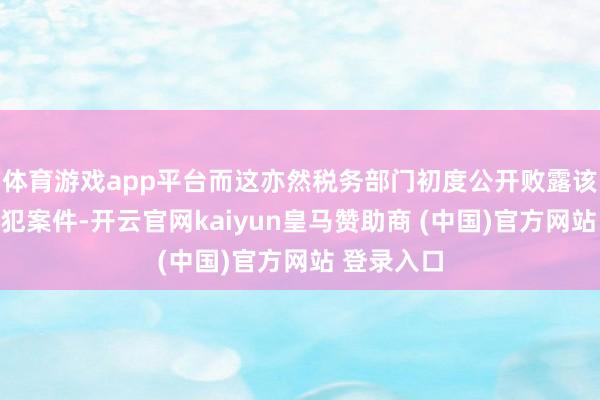 体育游戏app平台而这亦然税务部门初度公开败露该领域的监犯案件-开云官网kaiyun皇马赞助商 (中国)官方网站 登录入口