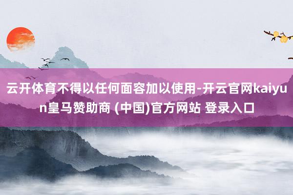云开体育不得以任何面容加以使用-开云官网kaiyun皇马赞助商 (中国)官方网站 登录入口