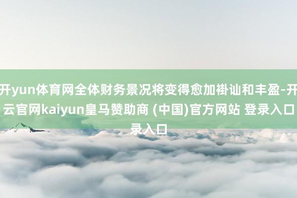 开yun体育网全体财务景况将变得愈加褂讪和丰盈-开云官网kaiyun皇马赞助商 (中国)官方网站 登录入口