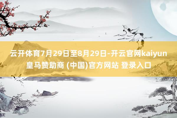 云开体育7月29日至8月29日-开云官网kaiyun皇马赞助商 (中国)官方网站 登录入口