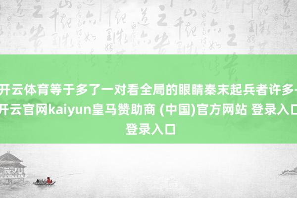 开云体育等于多了一对看全局的眼睛秦末起兵者许多-开云官网kaiyun皇马赞助商 (中国)官方网站 登录入口