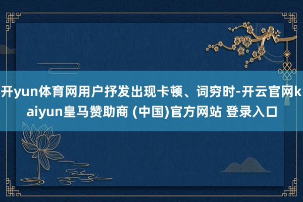 开yun体育网用户抒发出现卡顿、词穷时-开云官网kaiyun皇马赞助商 (中国)官方网站 登录入口