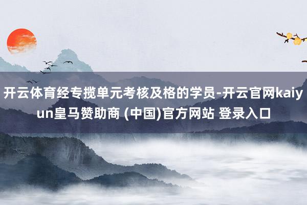 开云体育经专揽单元考核及格的学员-开云官网kaiyun皇马赞助商 (中国)官方网站 登录入口
