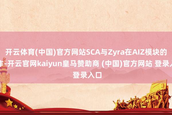 开云体育(中国)官方网站SCA与Zyra在AIZ模块的合作-开云官网kaiyun皇马赞助商 (中国)官方网站 登录入口