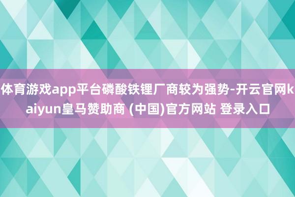 体育游戏app平台磷酸铁锂厂商较为强势-开云官网kaiyun皇马赞助商 (中国)官方网站 登录入口