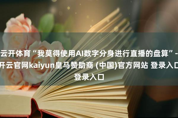 云开体育“我莫得使用AI数字分身进行直播的盘算”-开云官网kaiyun皇马赞助商 (中国)官方网站 登录入口