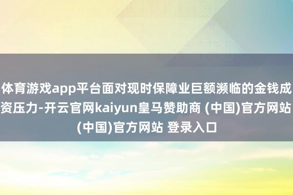 体育游戏app平台面对现时保障业巨额濒临的金钱成就与再投资压力-开云官网kaiyun皇马赞助商 (中国)官方网站 登录入口