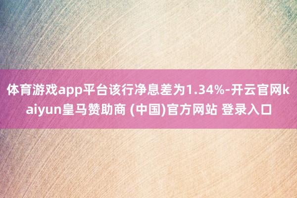体育游戏app平台该行净息差为1.34%-开云官网kaiyun皇马赞助商 (中国)官方网站 登录入口