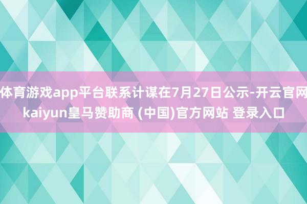 体育游戏app平台联系计谋在7月27日公示-开云官网kaiyun皇马赞助商 (中国)官方网站 登录入口