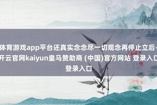 体育游戏app平台还真实念念尽一切观念再停止立后-开云官网kaiyun皇马赞助商 (中国)官方网站 登录入口