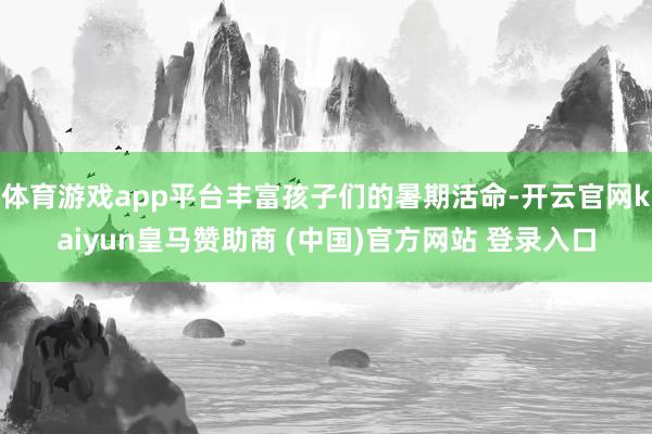 体育游戏app平台丰富孩子们的暑期活命-开云官网kaiyun皇马赞助商 (中国)官方网站 登录入口