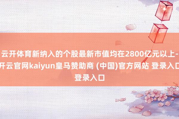 云开体育新纳入的个股最新市值均在2800亿元以上-开云官网kaiyun皇马赞助商 (中国)官方网站 登录入口