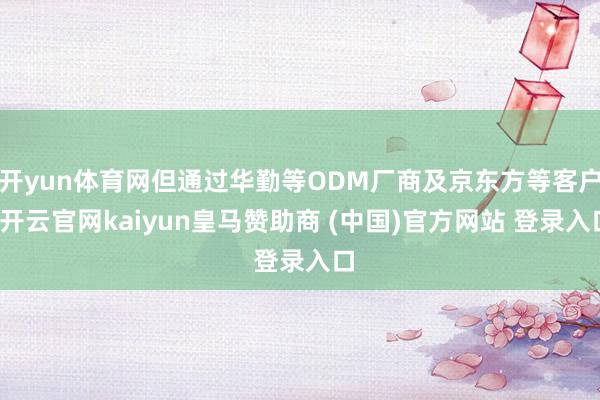 开yun体育网但通过华勤等ODM厂商及京东方等客户-开云官网kaiyun皇马赞助商 (中国)官方网站 登录入口