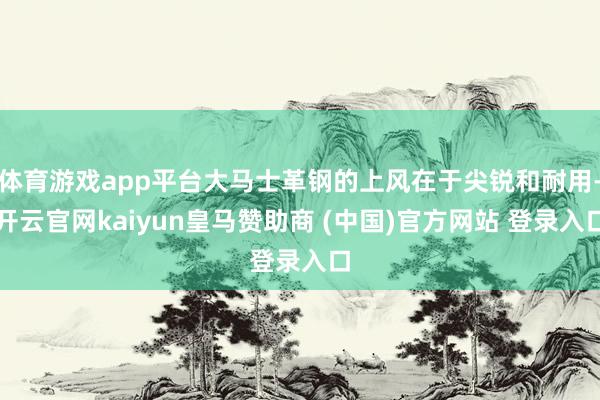 体育游戏app平台大马士革钢的上风在于尖锐和耐用-开云官网kaiyun皇马赞助商 (中国)官方网站 登录入口
