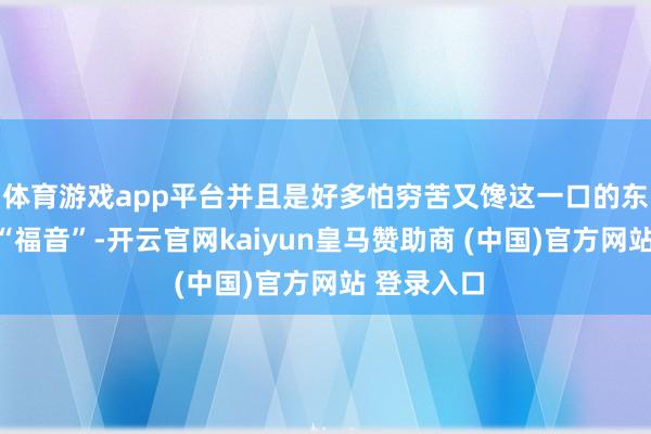 体育游戏app平台并且是好多怕穷苦又馋这一口的东说念主的“福音”-开云官网kaiyun皇马赞助商 (中国)官方网站 登录入口