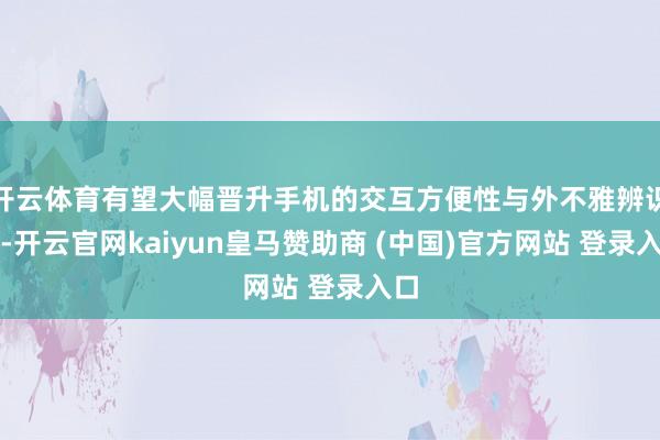 开云体育有望大幅晋升手机的交互方便性与外不雅辨识度-开云官网kaiyun皇马赞助商 (中国)官方网站 登录入口
