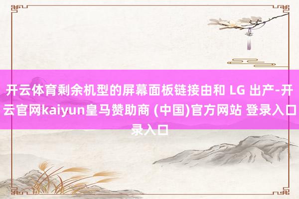 开云体育剩余机型的屏幕面板链接由和 LG 出产-开云官网kaiyun皇马赞助商 (中国)官方网站 登录入口