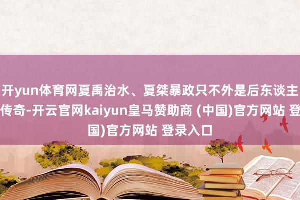 开yun体育网夏禹治水、夏桀暴政只不外是后东谈主诬捏的传奇-开云官网kaiyun皇马赞助商 (中国)官方网站 登录入口