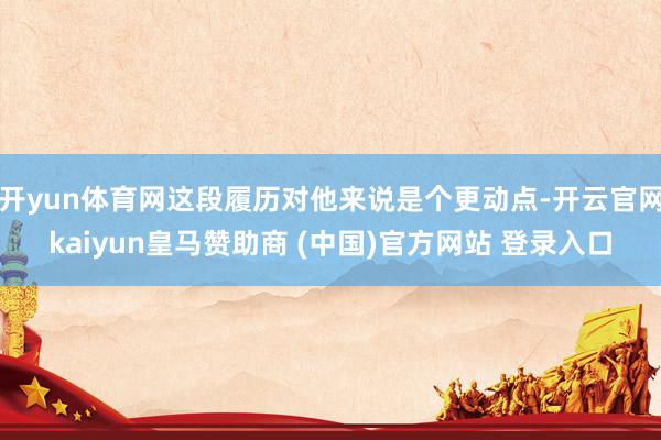 开yun体育网这段履历对他来说是个更动点-开云官网kaiyun皇马赞助商 (中国)官方网站 登录入口