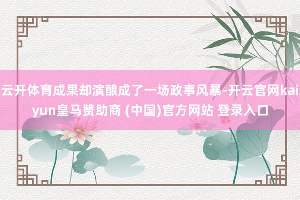 云开体育成果却演酿成了一场政事风暴-开云官网kaiyun皇马赞助商 (中国)官方网站 登录入口
