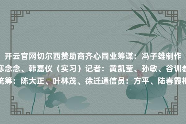 开云官网切尔西赞助商齐心同业筹谋：冯子雄制作：刘念念录、邱浩、邓寒念念、韩嘉仪（实习）记者：黄凯莹、孙敏、谷训参谋人：毛湛文、邹宇统筹：陈大正、叶林茂、徐迁通信员：方平、陆春霞相等鸣谢国度侨民处罚局新闻中心中国民族报社寰宇常识出书社学习强国中央民族大学新闻与传播学院霍尔果斯市委宣传部霍尔果斯市国门低级中学-开云官网kaiyun皇马赞助商 (中国)官方网站 登录入口