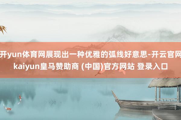 开yun体育网展现出一种优雅的弧线好意思-开云官网kaiyun皇马赞助商 (中国)官方网站 登录入口