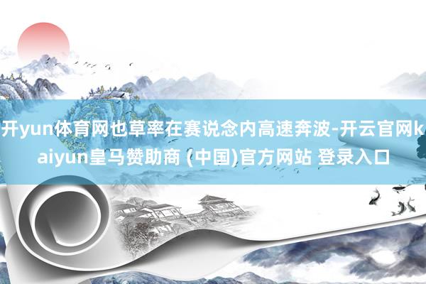 开yun体育网也草率在赛说念内高速奔波-开云官网kaiyun皇马赞助商 (中国)官方网站 登录入口