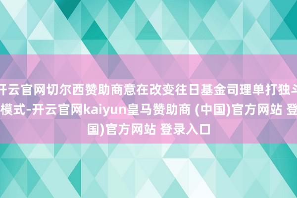 开云官网切尔西赞助商意在改变往日基金司理单打独斗的粗心模式-开云官网kaiyun皇马赞助商 (中国)官方网站 登录入口