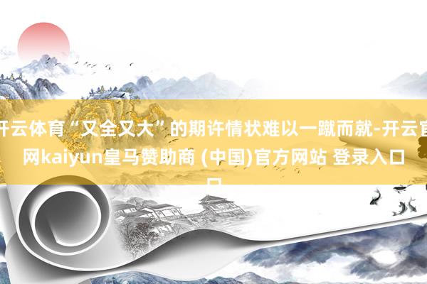 开云体育“又全又大”的期许情状难以一蹴而就-开云官网kaiyun皇马赞助商 (中国)官方网站 登录入口