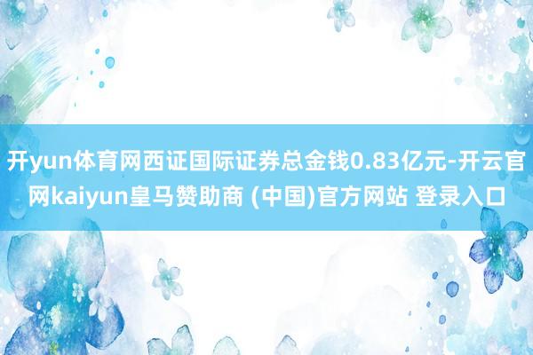 开yun体育网西证国际证券总金钱0.83亿元-开云官网kaiyun皇马赞助商 (中国)官方网站 登录入口