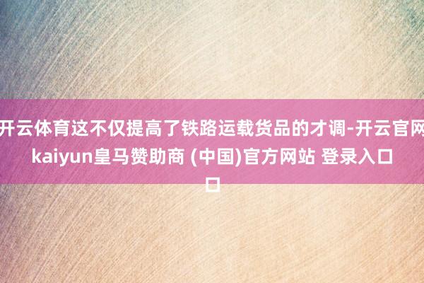 开云体育这不仅提高了铁路运载货品的才调-开云官网kaiyun皇马赞助商 (中国)官方网站 登录入口