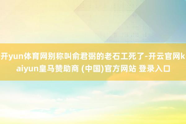 开yun体育网别称叫俞君弼的老石工死了-开云官网kaiyun皇马赞助商 (中国)官方网站 登录入口