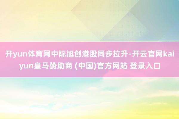 开yun体育网中际旭创港股同步拉升-开云官网kaiyun皇马赞助商 (中国)官方网站 登录入口