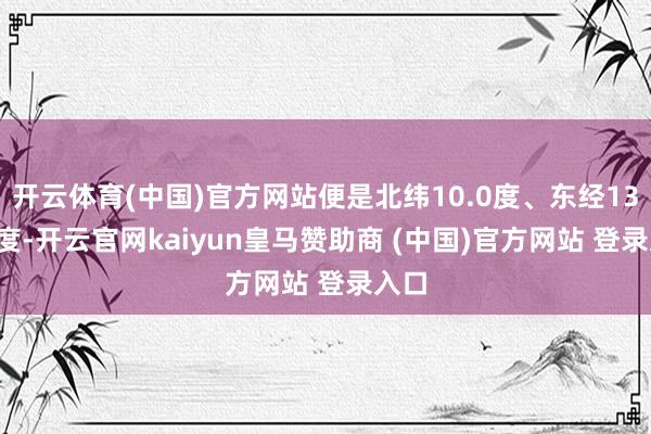 开云体育(中国)官方网站便是北纬10.0度、东经133.2度-开云官网kaiyun皇马赞助商 (中国)官方网站 登录入口
