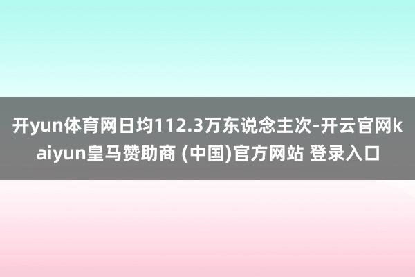 开yun体育网日均112.3万东说念主次-开云官网kaiyun皇马赞助商 (中国)官方网站 登录入口