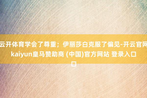 云开体育学会了尊重;伊丽莎白克服了偏见-开云官网kaiyun皇马赞助商 (中国)官方网站 登录入口