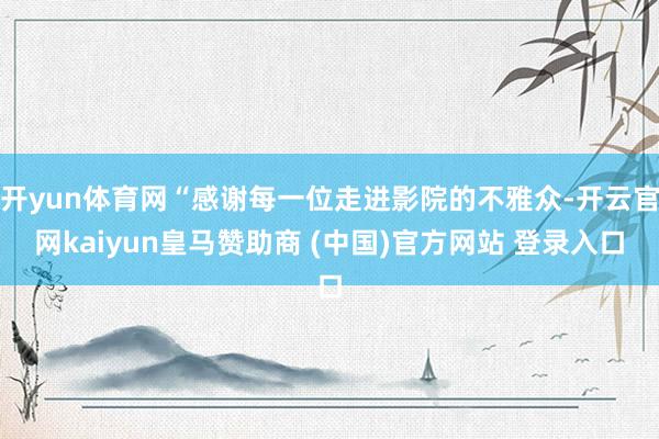 开yun体育网“感谢每一位走进影院的不雅众-开云官网kaiyun皇马赞助商 (中国)官方网站 登录入口