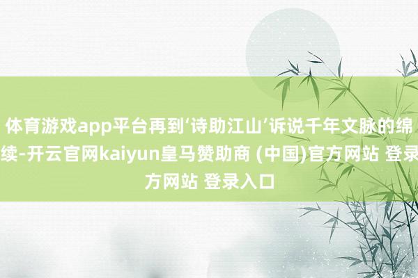 体育游戏app平台再到‘诗助江山’诉说千年文脉的绵延接续-开云官网kaiyun皇马赞助商 (中国)官方网站 登录入口