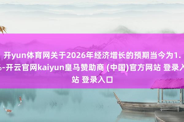 开yun体育网关于2026年经济增长的预期当今为1.3%-开云官网kaiyun皇马赞助商 (中国)官方网站 登录入口