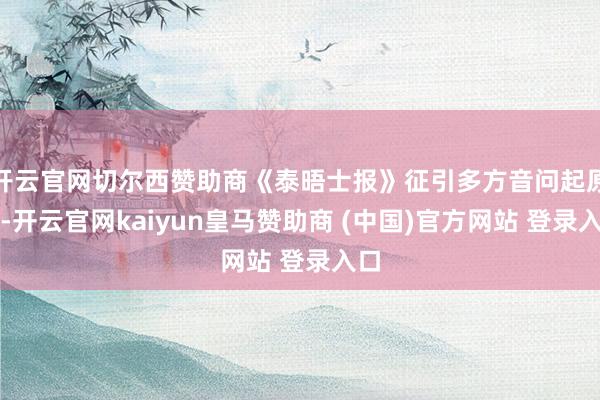 开云官网切尔西赞助商《泰晤士报》征引多方音问起原称-开云官网kaiyun皇马赞助商 (中国)官方网站 登录入口
