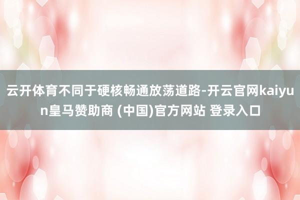 云开体育不同于硬核畅通放荡道路-开云官网kaiyun皇马赞助商 (中国)官方网站 登录入口