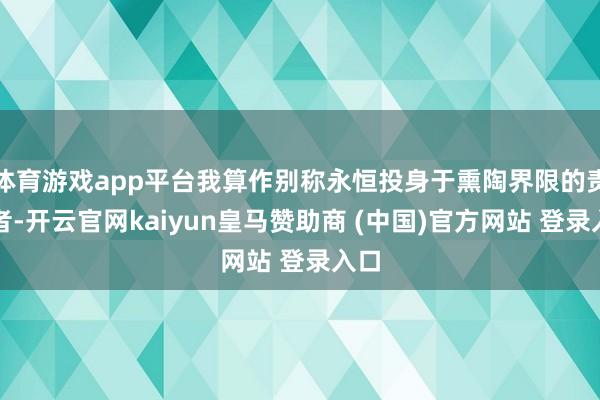 体育游戏app平台我算作别称永恒投身于熏陶界限的责任者-开云官网kaiyun皇马赞助商 (中国)官方网站 登录入口