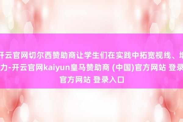 开云官网切尔西赞助商让学生们在实践中拓宽视线、增长眼力-开云官网kaiyun皇马赞助商 (中国)官方网站 登录入口
