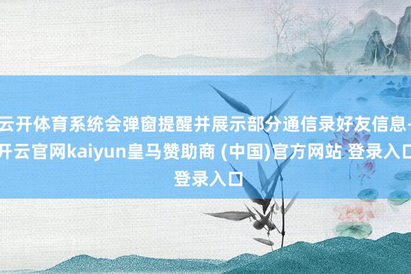 云开体育系统会弹窗提醒并展示部分通信录好友信息-开云官网kaiyun皇马赞助商 (中国)官方网站 登录入口