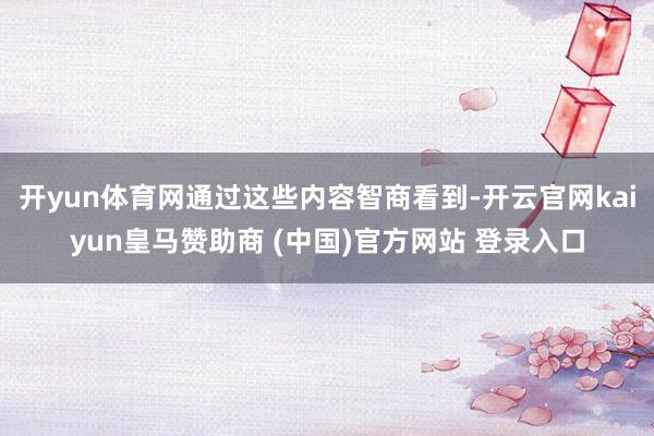 开yun体育网通过这些内容智商看到-开云官网kaiyun皇马赞助商 (中国)官方网站 登录入口