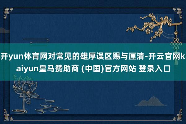 开yun体育网对常见的雄厚误区赐与厘清-开云官网kaiyun皇马赞助商 (中国)官方网站 登录入口